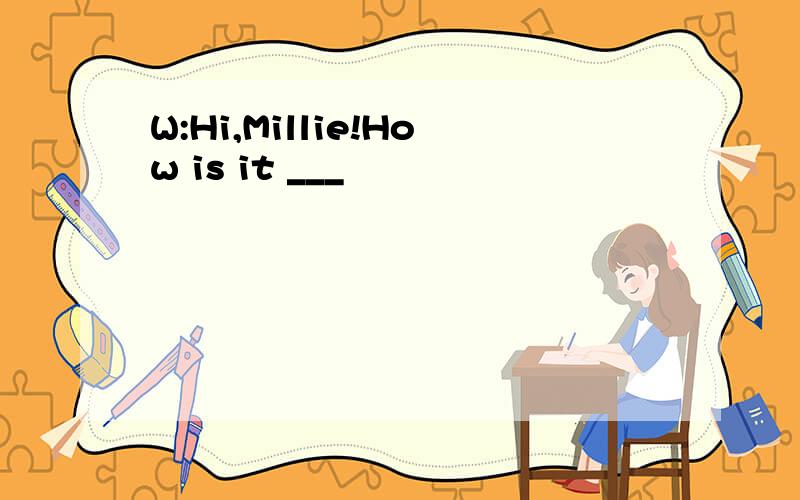 W:Hi,Millie!How is it ___