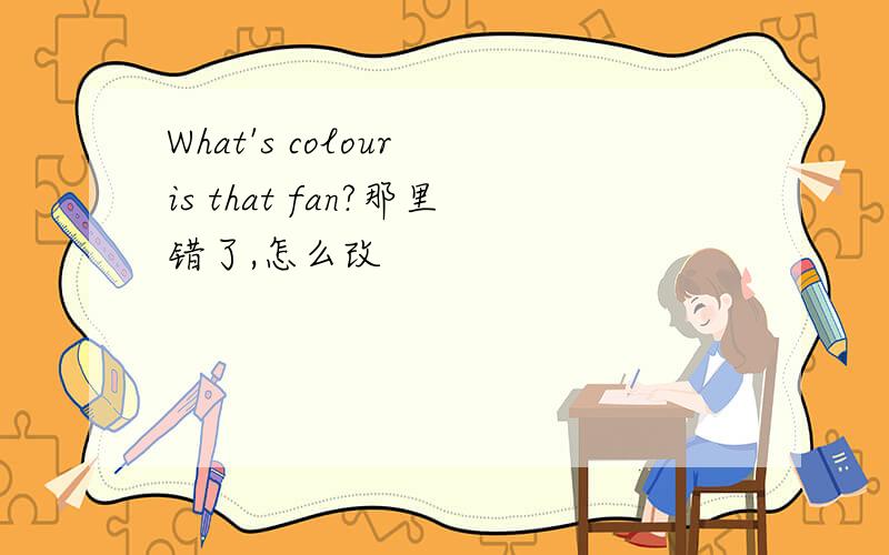 What's colour is that fan?那里错了,怎么改