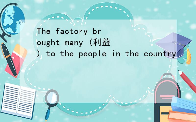 The factory brought many (利益) to the people in the country