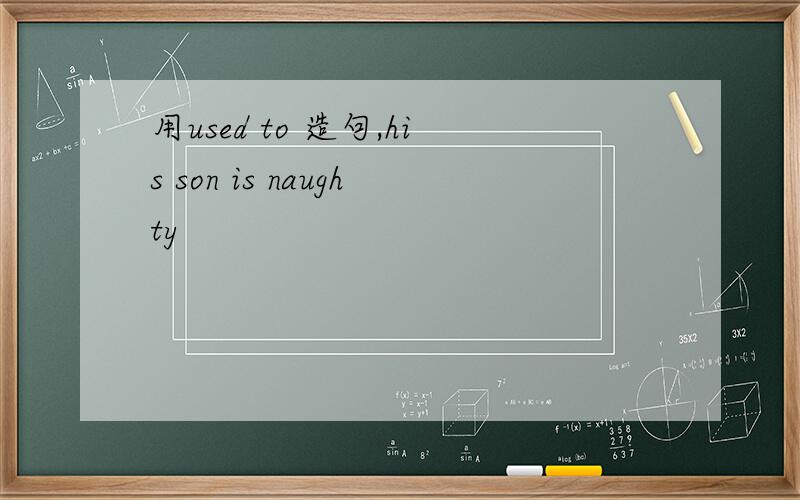 用used to 造句,his son is naughty