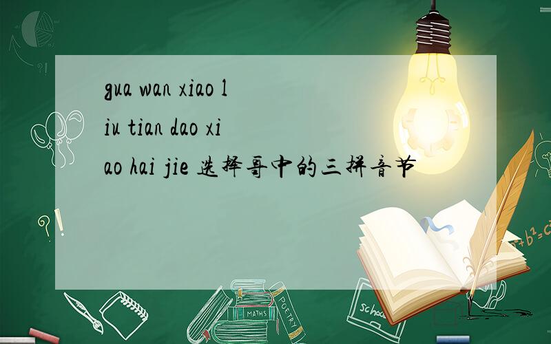 gua wan xiao liu tian dao xiao hai jie 选择哥中的三拼音节