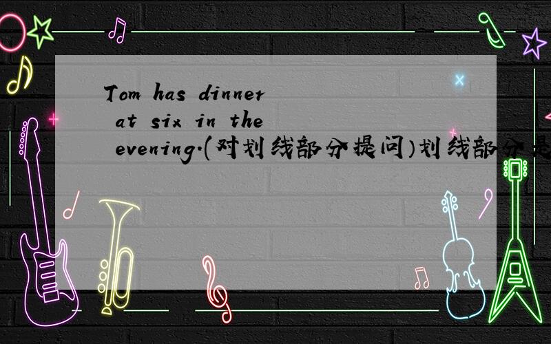 Tom has dinner at six in the evening.(对划线部分提问）划线部分是 in the e
