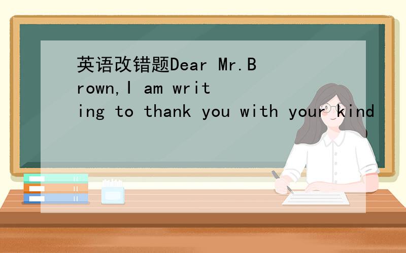 英语改错题Dear Mr.Brown,I am writing to thank you with your kind