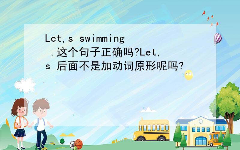 Let,s swimming .这个句子正确吗?Let,s 后面不是加动词原形呢吗?