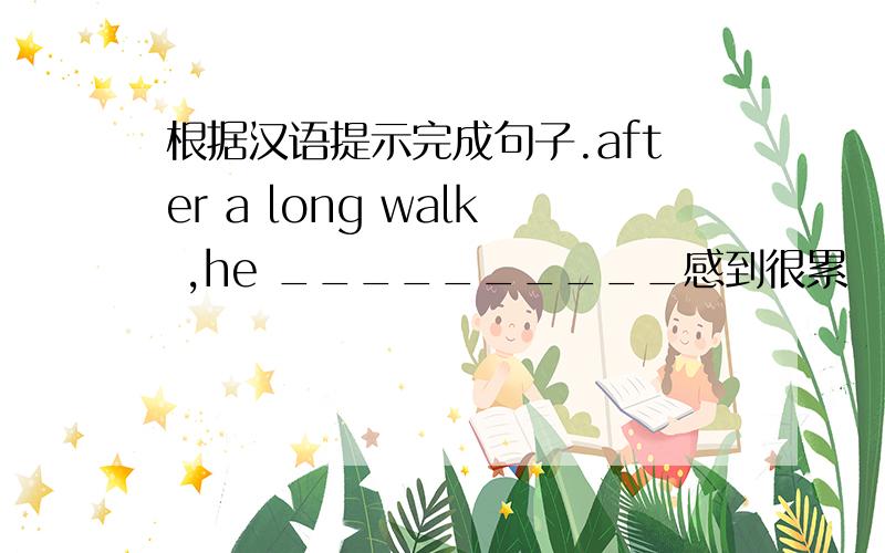 根据汉语提示完成句子.after a long walk ,he __________感到很累