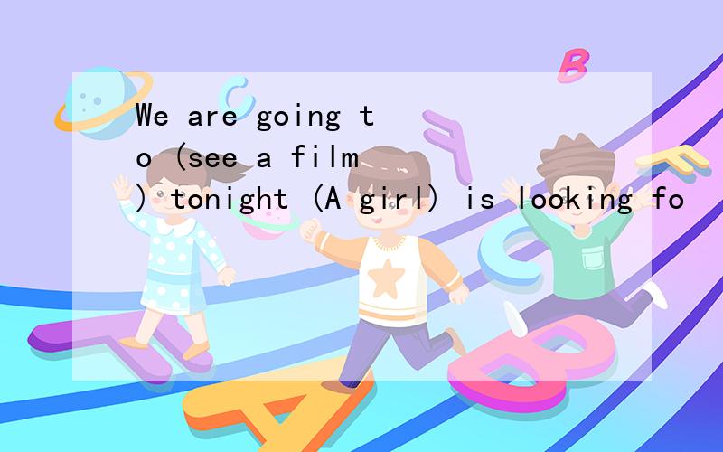 We are going to (see a film ) tonight (A girl) is looking fo