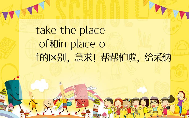 take the place of和in place of的区别，急求！帮帮忙啦，给采纳
