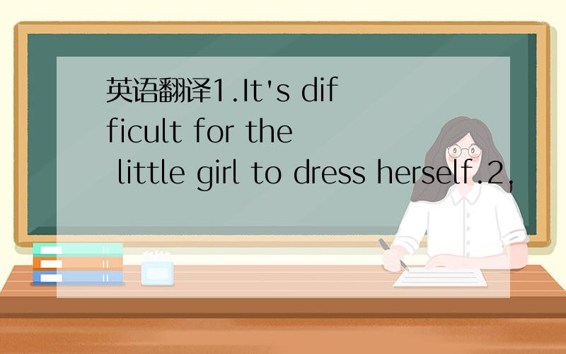 英语翻译1.It's difficult for the little girl to dress herself.2.