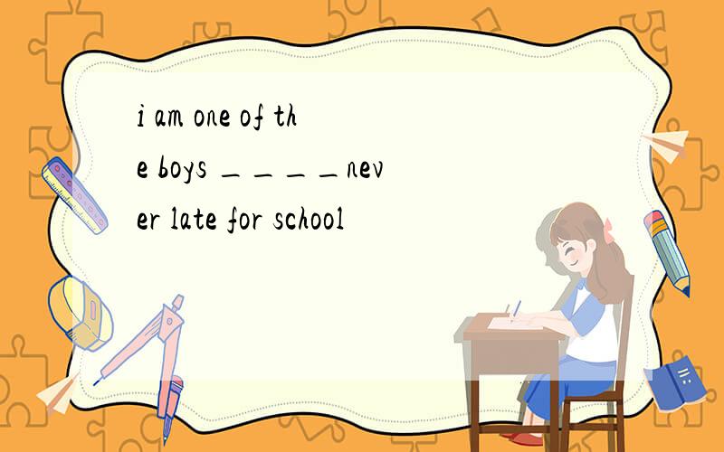 i am one of the boys ____never late for school
