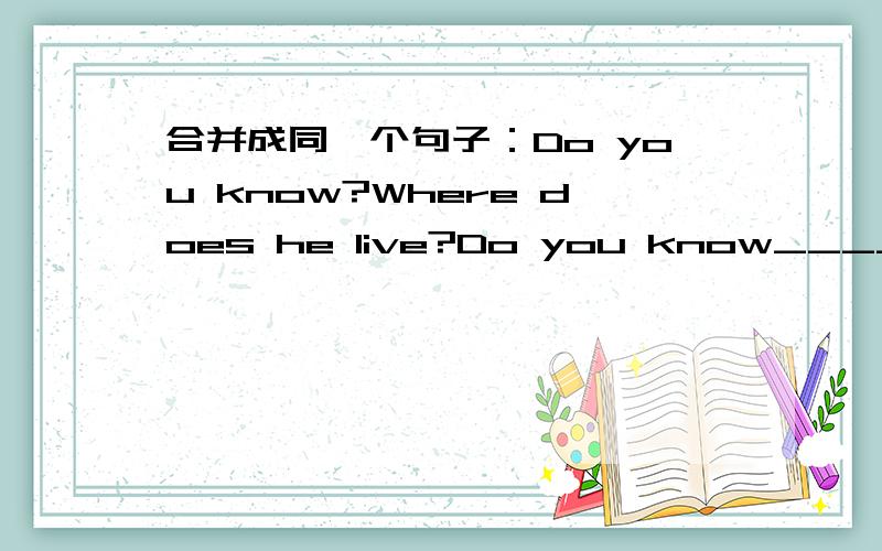 合并成同一个句子：Do you know?Where does he live?Do you know____he___