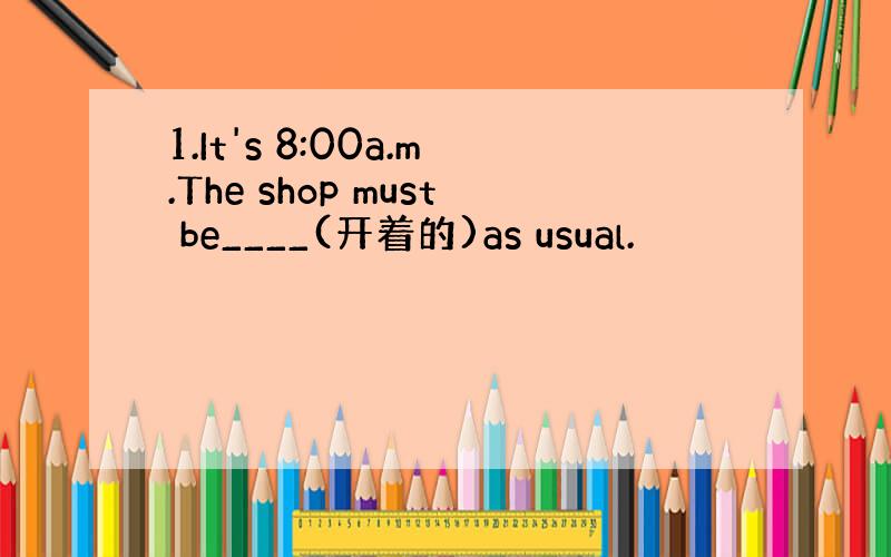 1.It's 8:00a.m.The shop must be____(开着的)as usual.