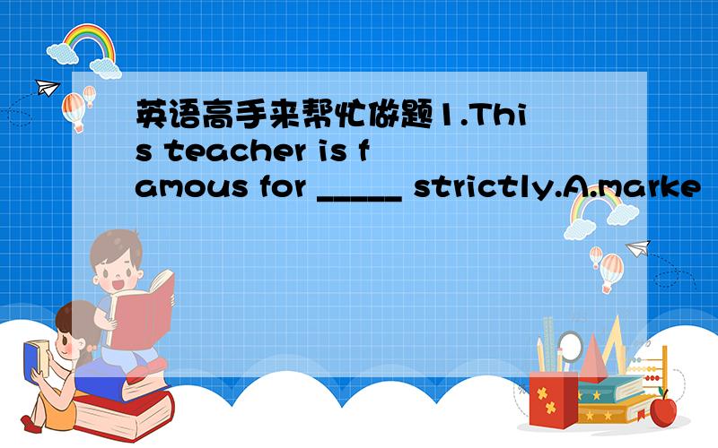 英语高手来帮忙做题1.This teacher is famous for _____ strictly.A.marke