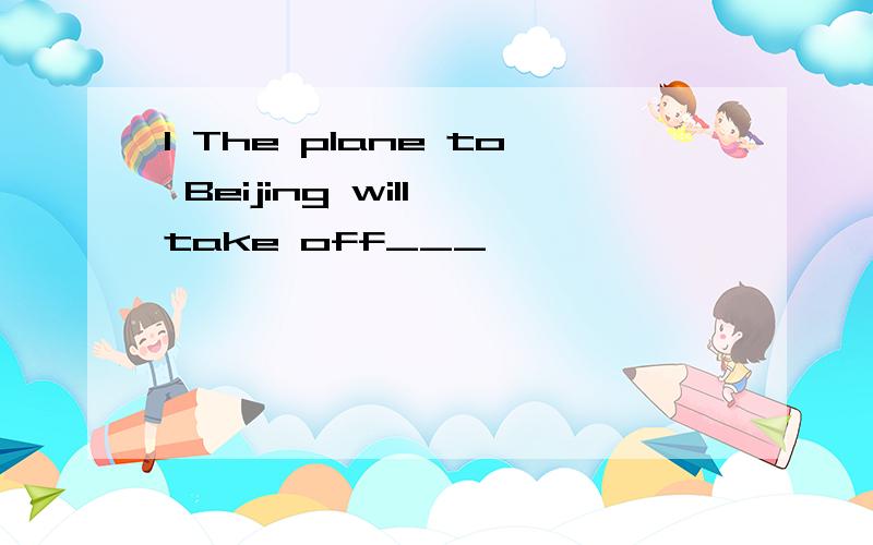 1 The plane to Beijing will take off___