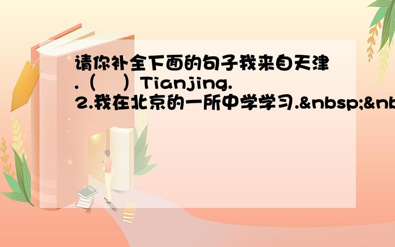 请你补全下面的句子我来自天津.（　 ）Tianjing.2.我在北京的一所中学学习.   