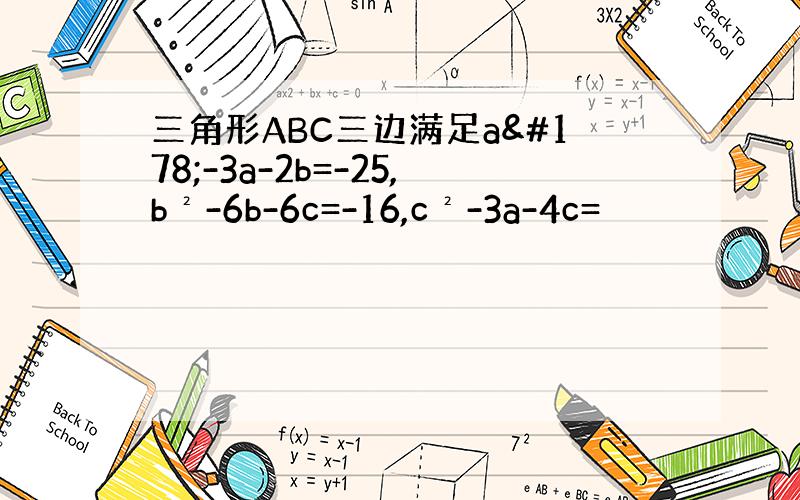 三角形ABC三边满足a²-3a-2b=-25,b²-6b-6c=-16,c²-3a-4c=