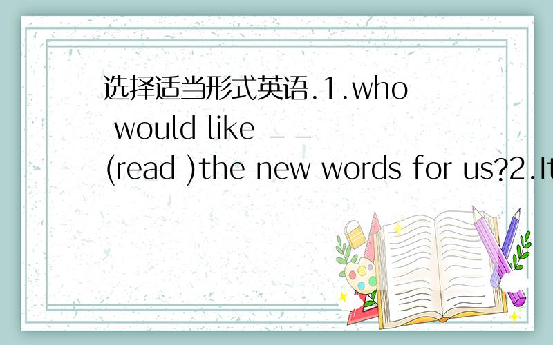 选择适当形式英语.1.who would like __(read )the new words for us?2.It