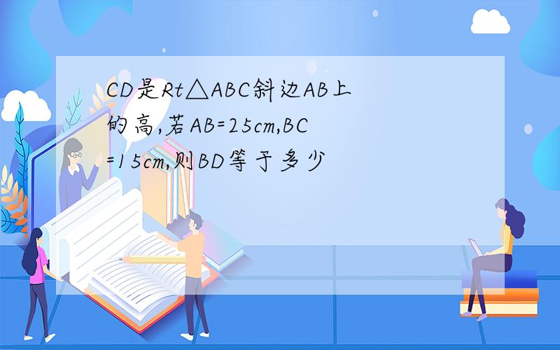 CD是Rt△ABC斜边AB上的高,若AB=25cm,BC=15cm,则BD等于多少