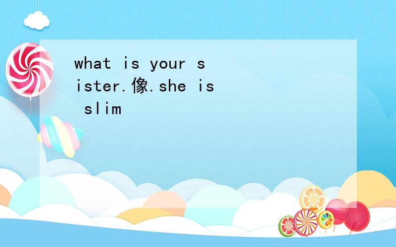 what is your sister.像.she is slim