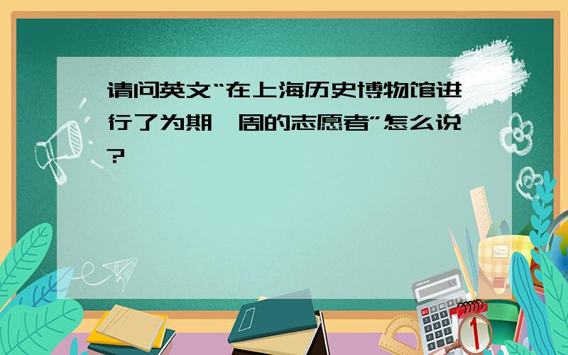 请问英文“在上海历史博物馆进行了为期一周的志愿者”怎么说?