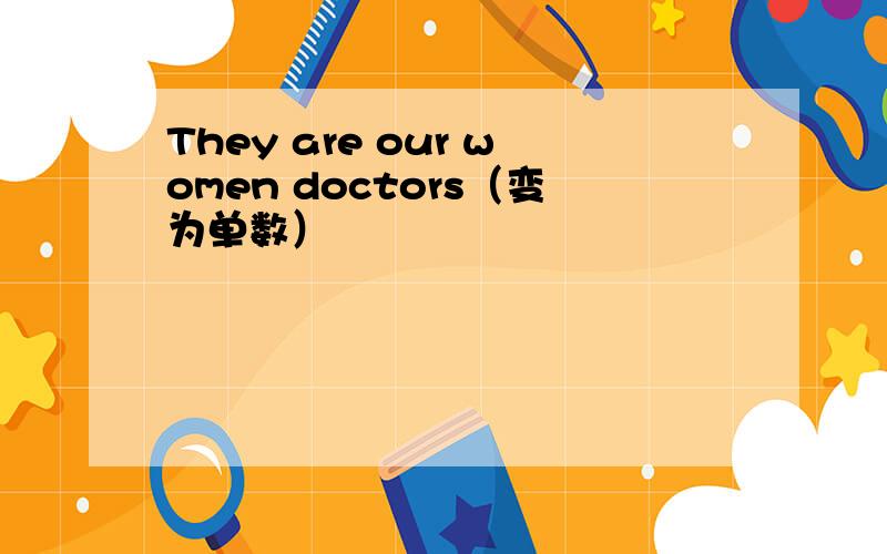They are our women doctors（变为单数）