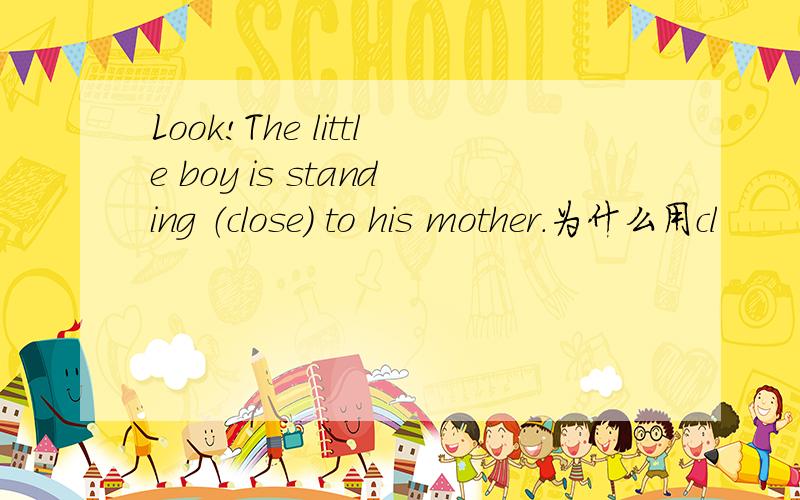 Look!The little boy is standing （close） to his mother.为什么用cl