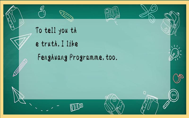 To tell you the truth,I like Fenghuang Programme,too.