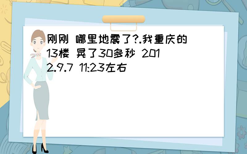 刚刚 哪里地震了?.我重庆的13楼 晃了30多秒 2012.9.7 11:23左右