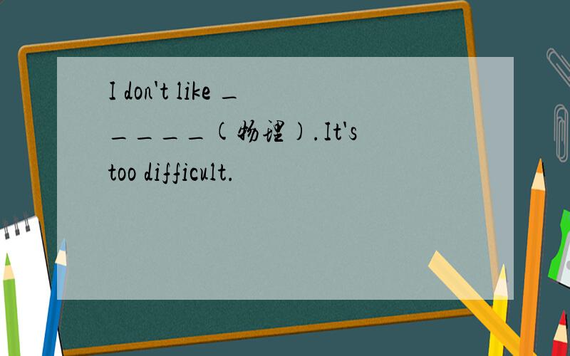 I don't like _____(物理).It's too difficult.