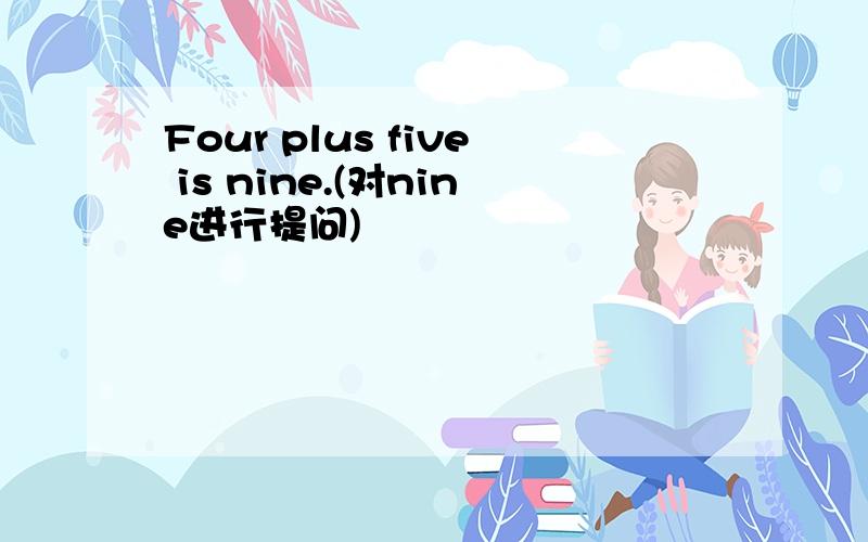 Four plus five is nine.(对nine进行提问)