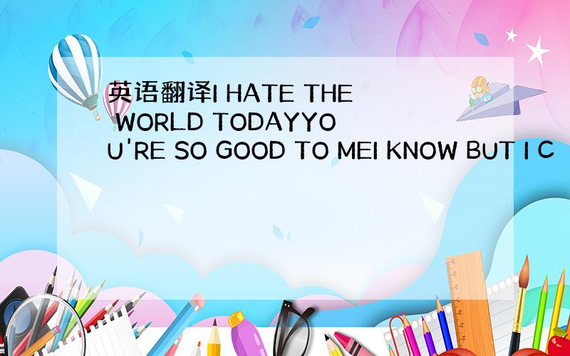 英语翻译I HATE THE WORLD TODAYYOU'RE SO GOOD TO MEI KNOW BUT I C