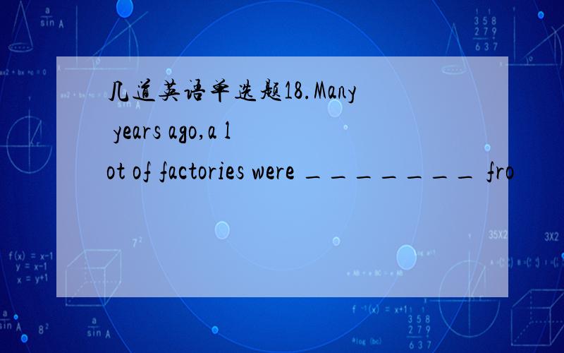 几道英语单选题18.Many years ago,a lot of factories were _______ fro