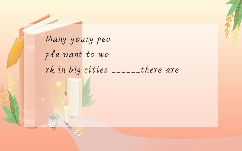 Many young people want to work in big cities ______there are