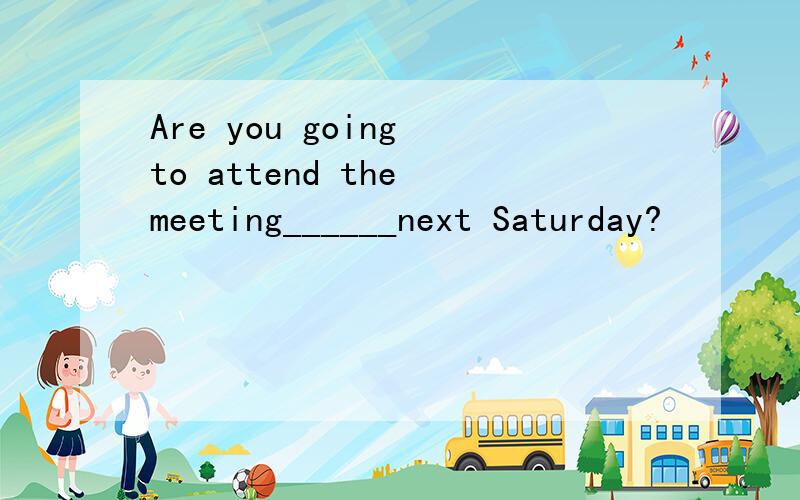 Are you going to attend the meeting______next Saturday?