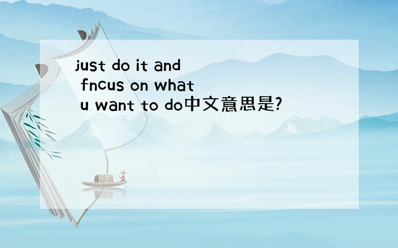 just do it and fncus on what u want to do中文意思是?