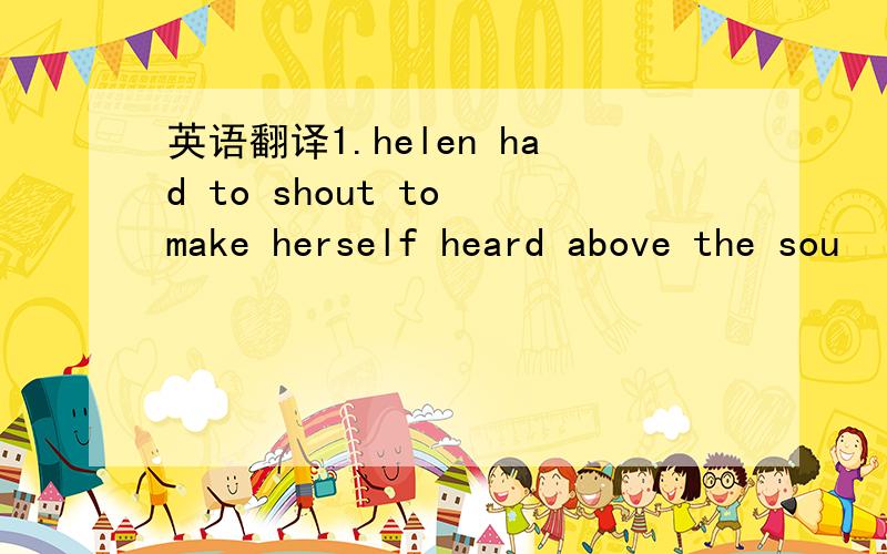 英语翻译1.helen had to shout to make herself heard above the sou