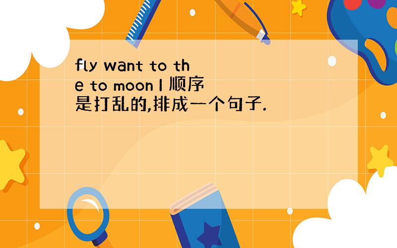 fly want to the to moon I 顺序是打乱的,排成一个句子.