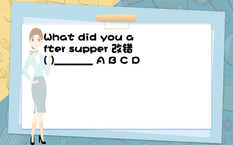 What did you after supper 改错( )_______ A B C D