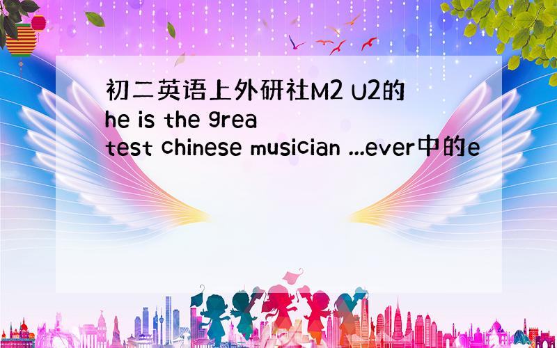 初二英语上外研社M2 U2的he is the greatest chinese musician ...ever中的e