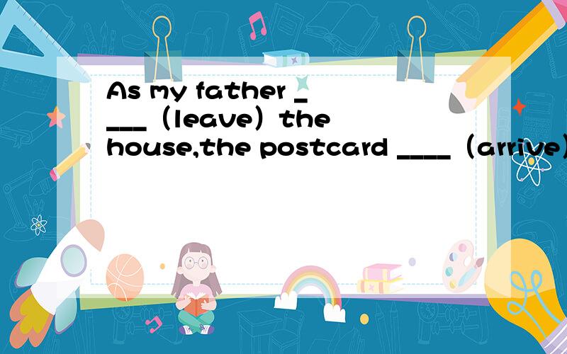 As my father ____（leave）the house,the postcard ____（arrive）.