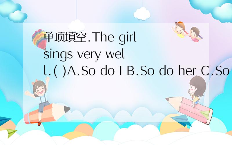 单项填空.The girl sings very well.( )A.So do I B.So do her C.So