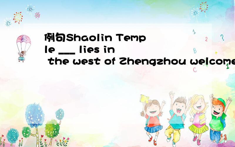例句Shaolin Temple ___ lies in the west of Zhengzhou welcomes