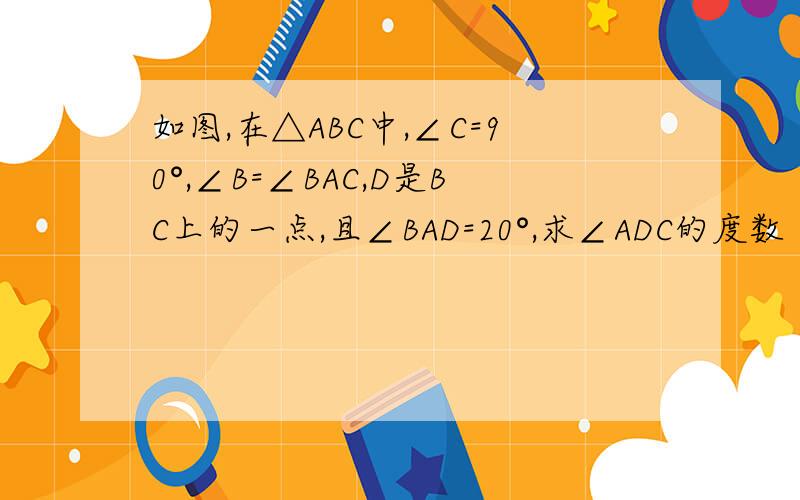 如图,在△ABC中,∠C=90°,∠B=∠BAC,D是BC上的一点,且∠BAD=20°,求∠ADC的度数