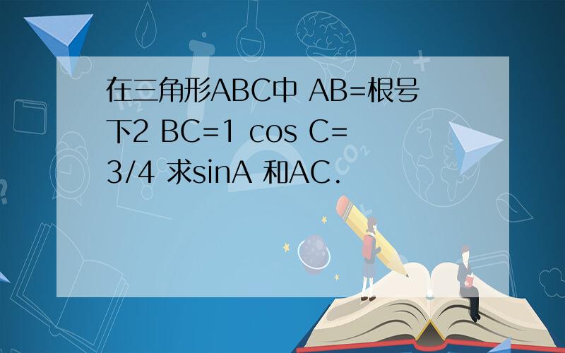 在三角形ABC中 AB=根号下2 BC=1 cos C=3/4 求sinA 和AC.