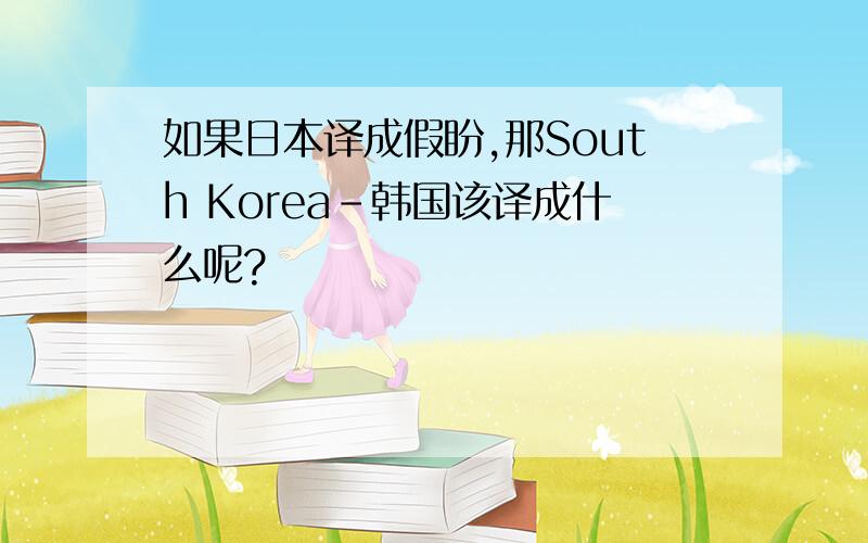 如果日本译成假盼,那South Korea-韩国该译成什么呢?