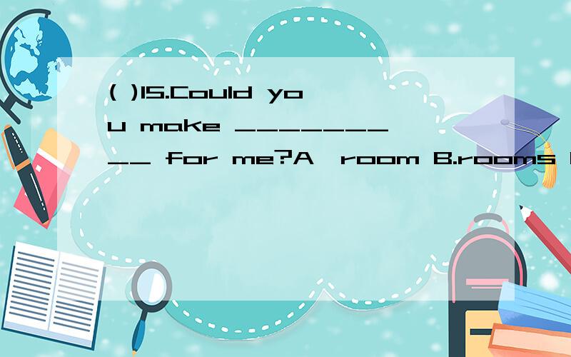 ( )15.Could you make _________ for me?A,room B.rooms C.place