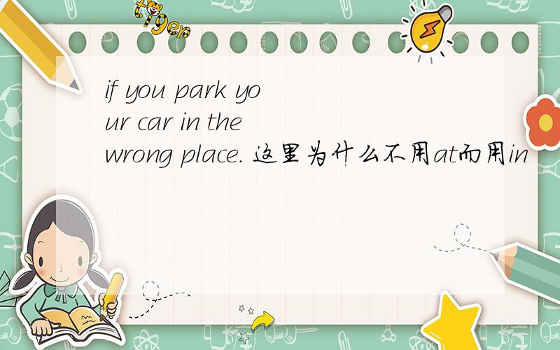 if you park your car in the wrong place. 这里为什么不用at而用in