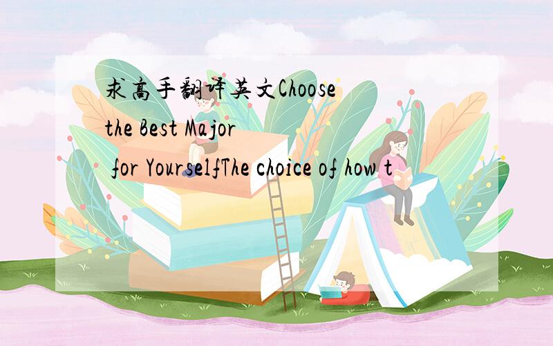 求高手翻译英文Choose the Best Major for YourselfThe choice of how t
