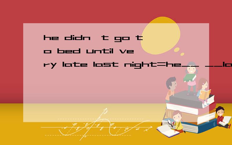 he didn't go to bed until very late last night=he__ __late l