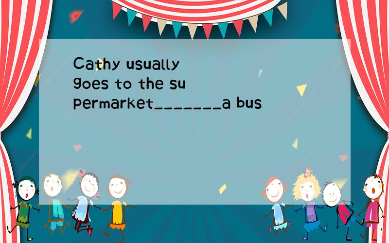 Cathy usually goes to the supermarket_______a bus