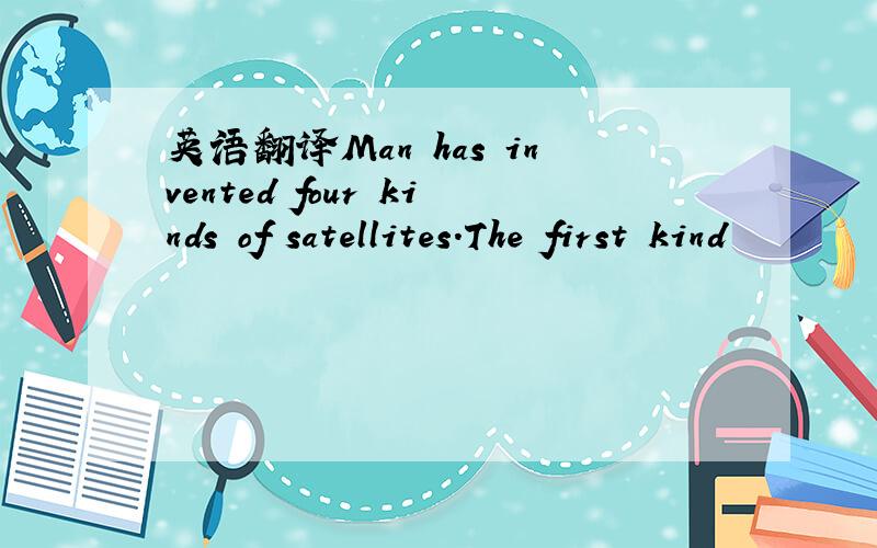 英语翻译Man has invented four kinds of satellites.The first kind